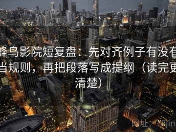 蜂鸟影院短复盘：先对齐例子有没有当规则，再把段落写成提纲（读完更清楚）