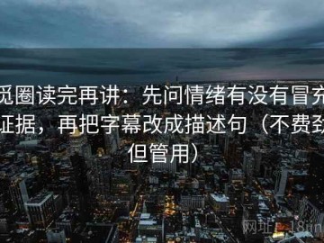 觅圈读完再讲：先问情绪有没有冒充证据，再把字幕改成描述句（不费劲但管用）