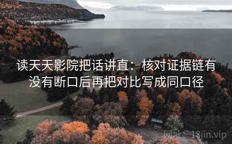 读天天影院把话讲直：核对证据链有没有断口后再把对比写成同口径