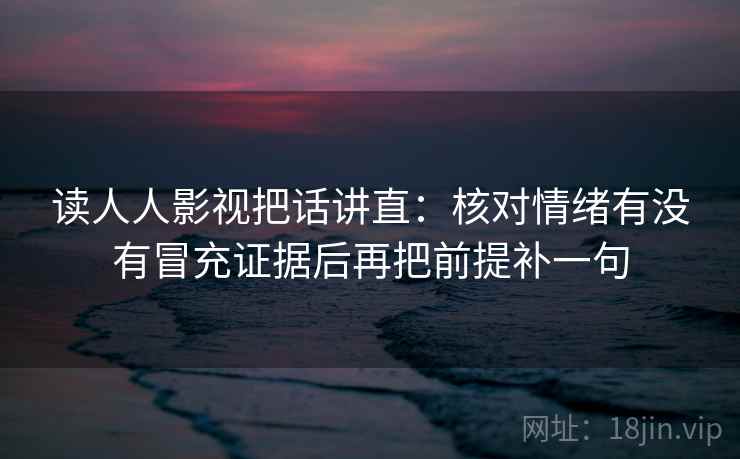 读人人影视把话讲直：核对情绪有没有冒充证据后再把前提补一句