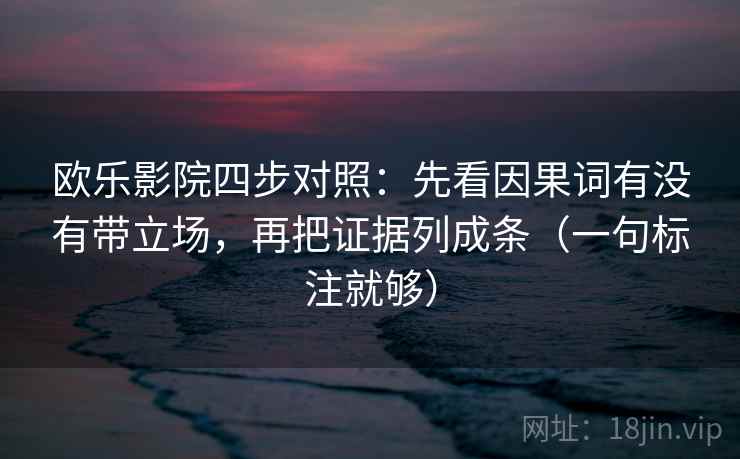 欧乐影院四步对照：先看因果词有没有带立场，再把证据列成条（一句标注就够）
