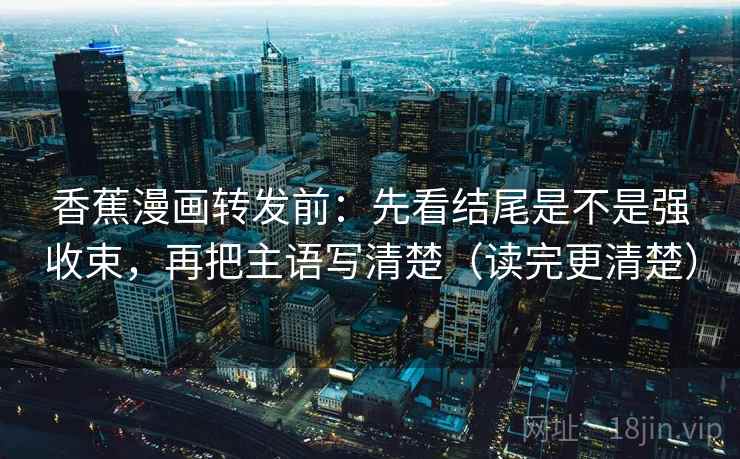 香蕉漫画转发前:先看结尾是不是强收束,再把主语写清楚(读完更清楚) 香蕉漫画转发前:先看结尾是不是强收束,再把主语写清楚(读完更清楚)