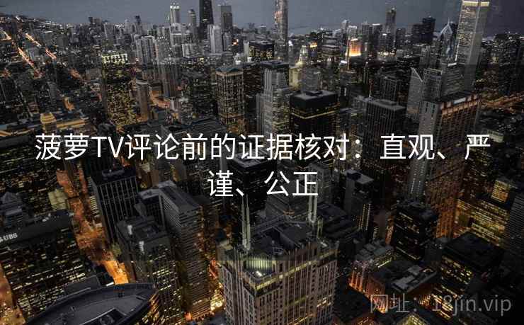 菠萝TV评论前的证据核对:直观、严谨、公正 菠萝TV评论前的证据核对:直观、严谨、公正