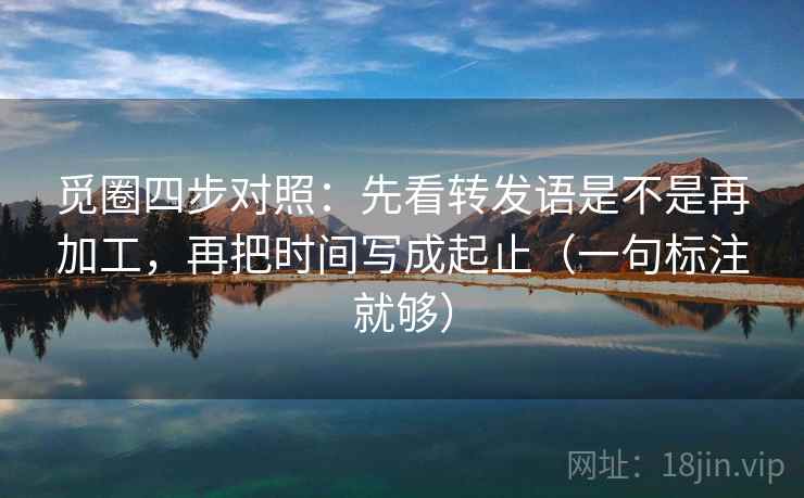 觅圈四步对照：先看转发语是不是再加工，再把时间写成起止（一句标注就够）