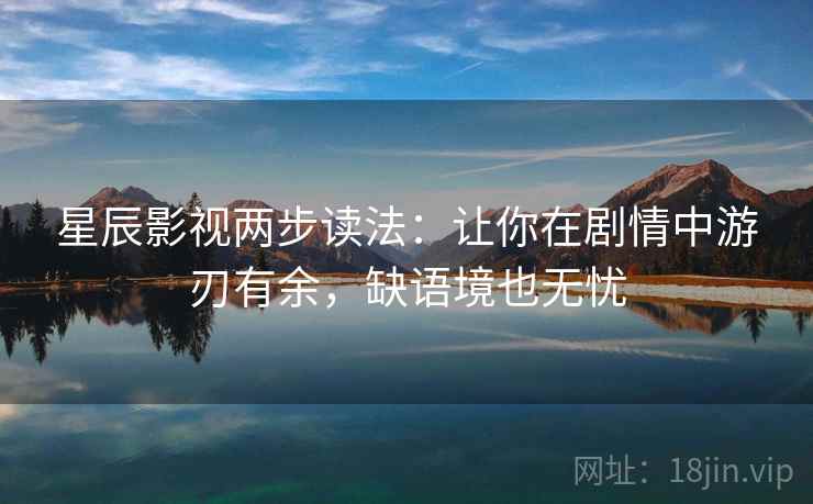 星辰影视两步读法：让你在剧情中游刃有余，缺语境也无忧