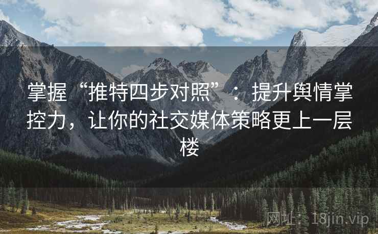 掌握“推特四步对照”：提升舆情掌控力，让你的社交媒体策略更上一层楼