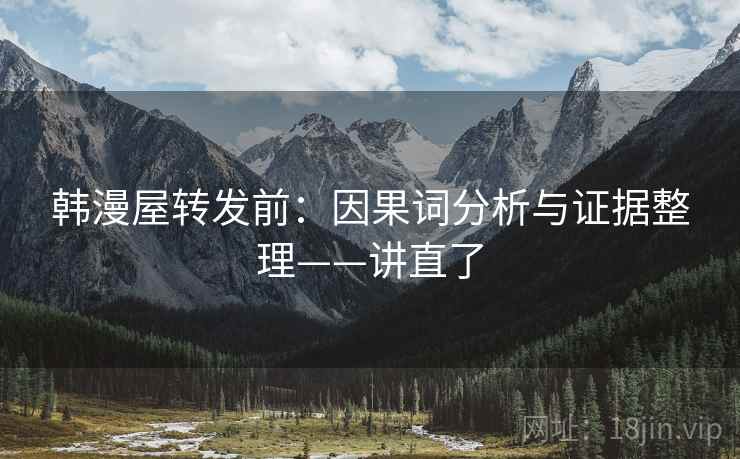 韩漫屋转发前：因果词分析与证据整理——讲直了