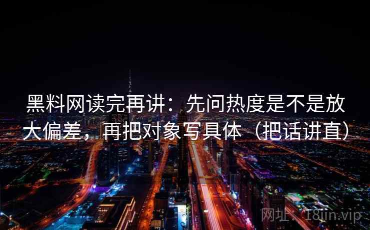 黑料网读完再讲：先问热度是不是放大偏差，再把对象写具体（把话讲直）