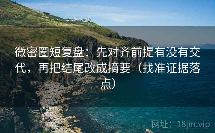 微密圈短复盘：先对齐前提有没有交代，再把结尾改成摘要（找准证据落点）