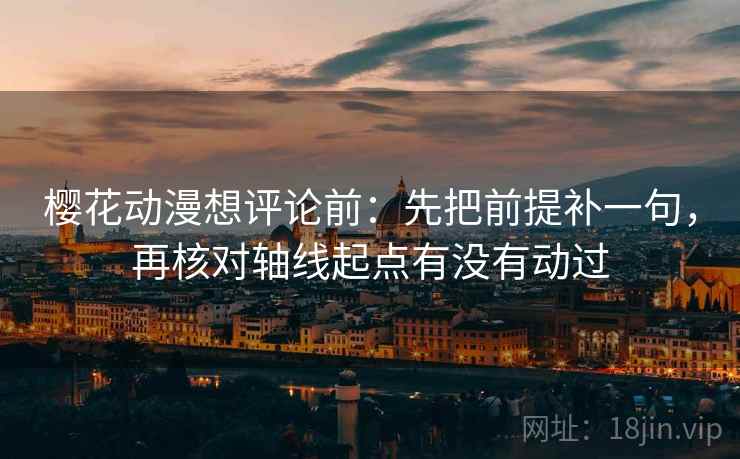樱花动漫想评论前：先把前提补一句，再核对轴线起点有没有动过