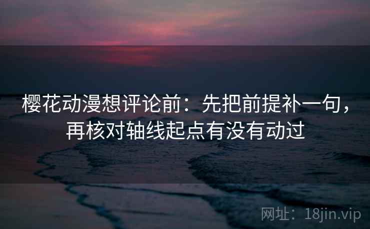 樱花动漫想评论前：先把前提补一句，再核对轴线起点有没有动过