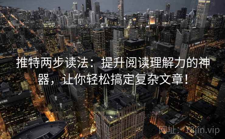 推特两步读法：提升阅读理解力的神器，让你轻松搞定复杂文章！