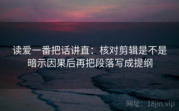 读爱一番把话讲直：核对剪辑是不是暗示因果后再把段落写成提纲