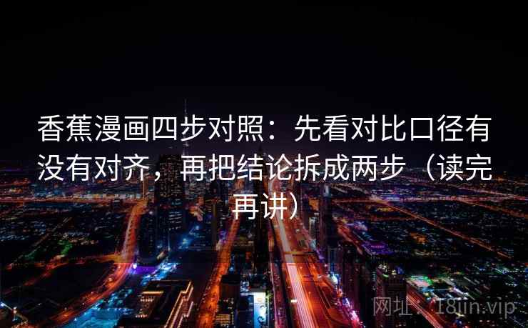 香蕉漫画四步对照：先看对比口径有没有对齐，再把结论拆成两步（读完再讲）