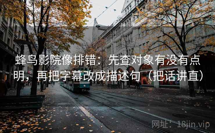 蜂鸟影院像排错：先查对象有没有点明，再把字幕改成描述句（把话讲直）
