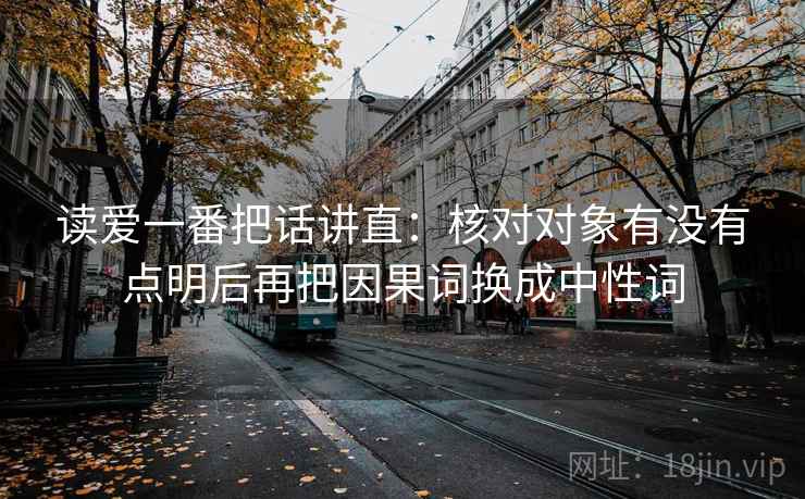 读爱一番把话讲直：核对对象有没有点明后再把因果词换成中性词