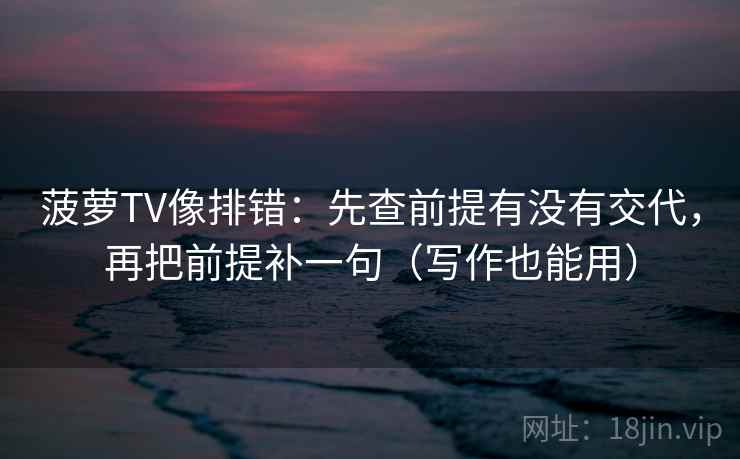菠萝TV像排错：先查前提有没有交代，再把前提补一句（写作也能用）