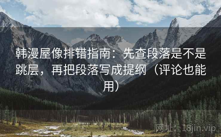 韩漫屋像排错指南：先查段落是不是跳层，再把段落写成提纲（评论也能用）