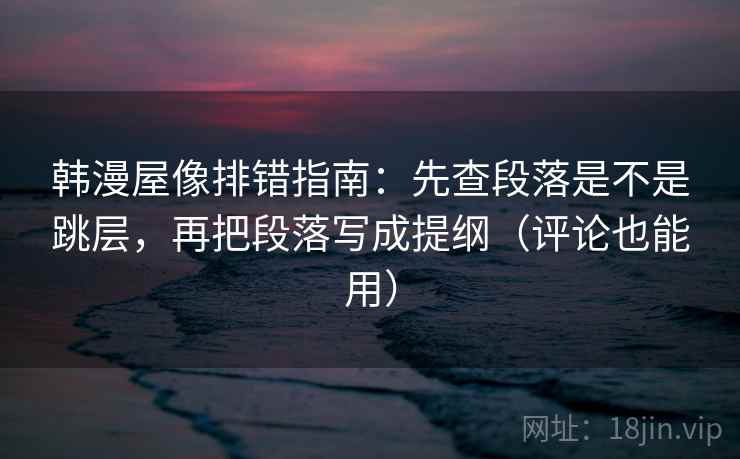 韩漫屋像排错指南：先查段落是不是跳层，再把段落写成提纲（评论也能用）