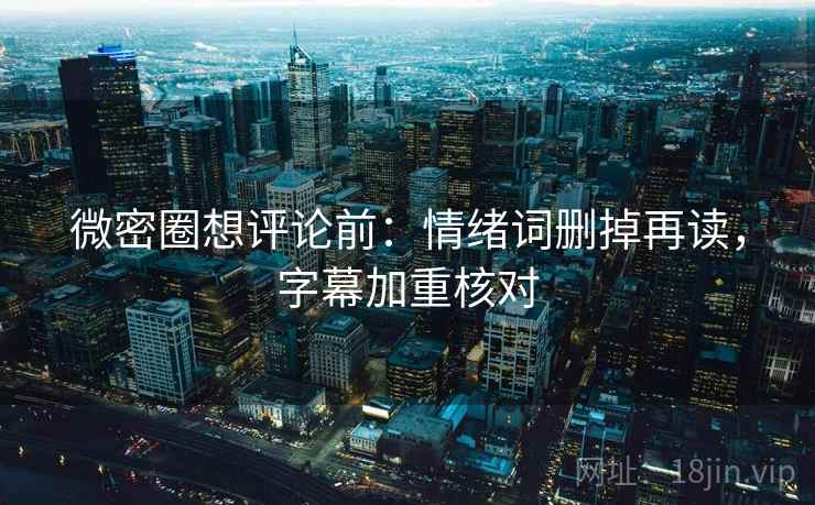 微密圈想评论前：情绪词删掉再读，字幕加重核对