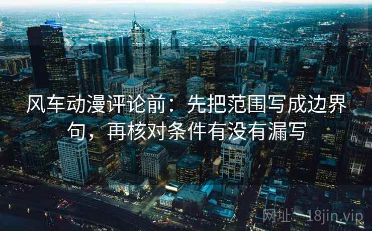 风车动漫评论前：先把范围写成边界句，再核对条件有没有漏写