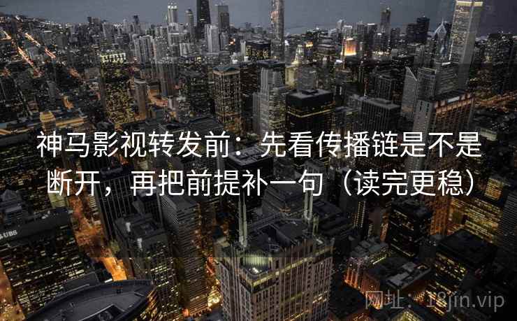 神马影视转发前：先看传播链是不是断开，再把前提补一句（读完更稳）