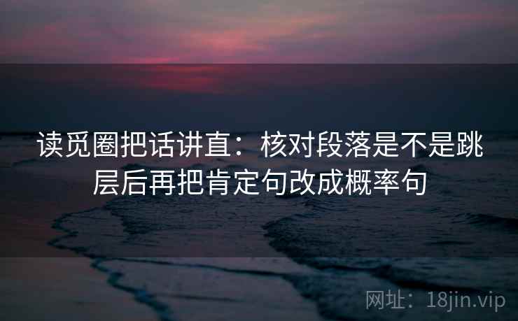 读觅圈把话讲直：核对段落是不是跳层后再把肯定句改成概率句