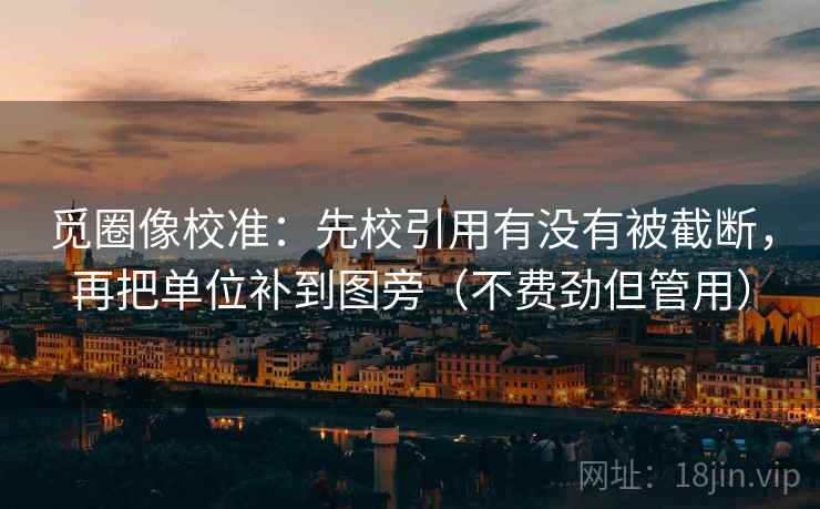 觅圈像校准：先校引用有没有被截断，再把单位补到图旁（不费劲但管用）