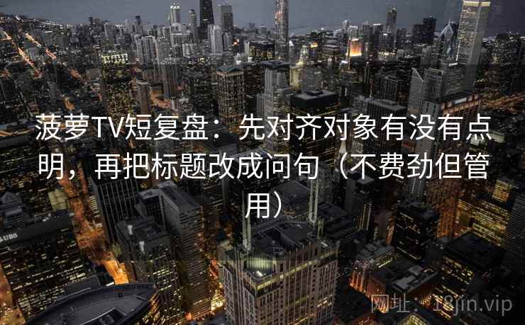 菠萝TV短复盘：先对齐对象有没有点明，再把标题改成问句（不费劲但管用）