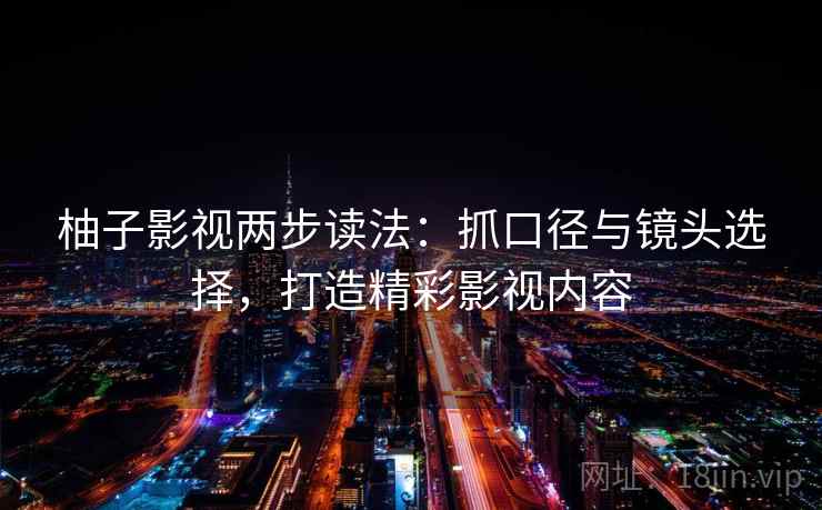 柚子影视两步读法：抓口径与镜头选择，打造精彩影视内容