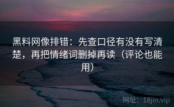 黑料网像排错：先查口径有没有写清楚，再把情绪词删掉再读（评论也能用）