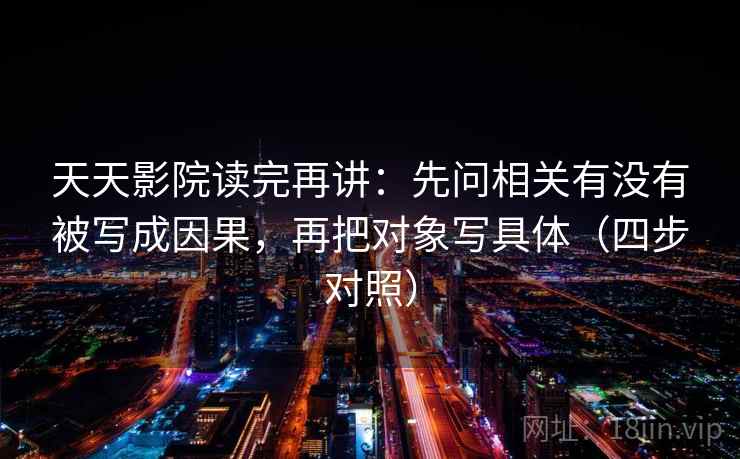 天天影院读完再讲:先问相关有没有被写成因果,再把对象写具体(四步对照) 天天影院读完再讲:先问相关有没有被写成因果,再把对象写具体(四步对照)