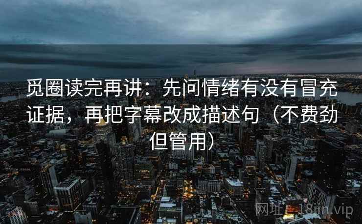 觅圈读完再讲：先问情绪有没有冒充证据，再把字幕改成描述句（不费劲但管用）