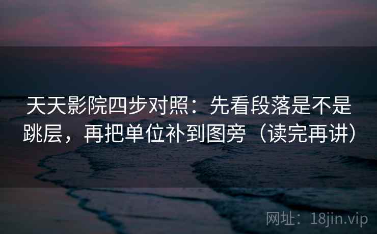 天天影院四步对照：先看段落是不是跳层，再把单位补到图旁（读完再讲）