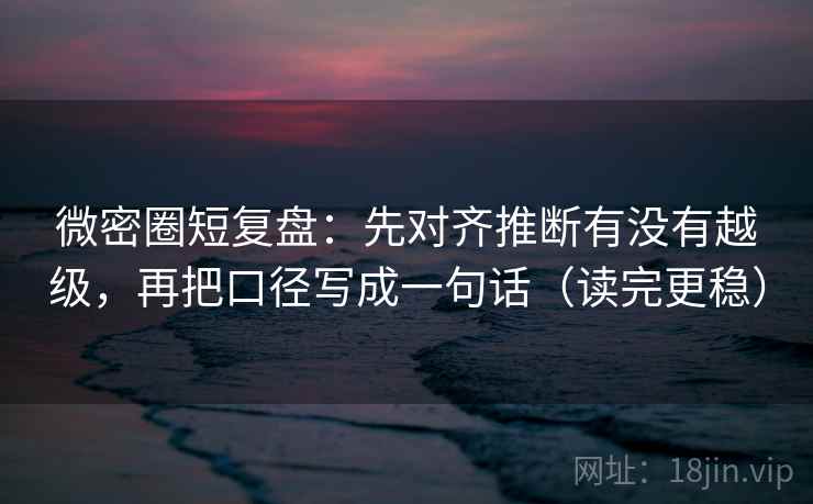 微密圈短复盘:先对齐推断有没有越级,再把口径写成一句话(读完更稳) 微密圈短复盘:先对齐推断有没有越级,再把口径写成一句话(读完更稳)