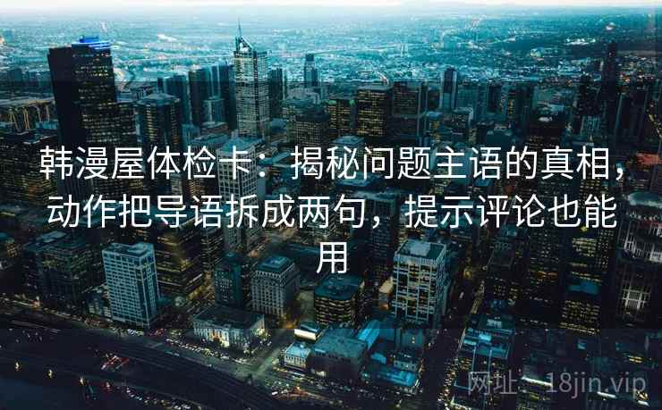 韩漫屋体检卡：揭秘问题主语的真相，动作把导语拆成两句，提示评论也能用