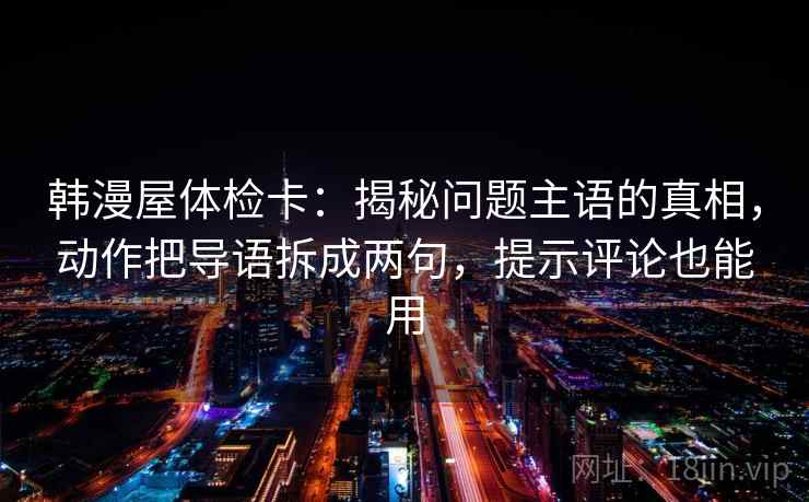 韩漫屋体检卡：揭秘问题主语的真相，动作把导语拆成两句，提示评论也能用