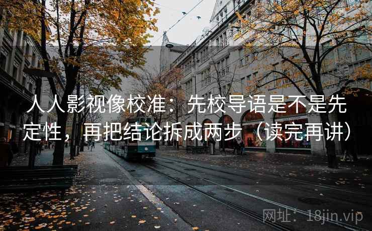 人人影视像校准：先校导语是不是先定性，再把结论拆成两步（读完再讲）