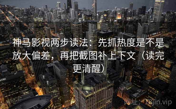 神马影视两步读法：先抓热度是不是放大偏差，再把截图补上下文（读完更清醒）