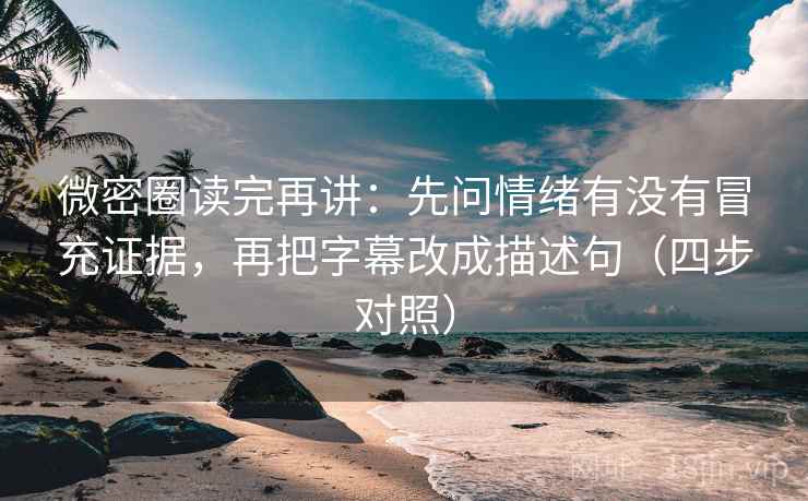 微密圈读完再讲：先问情绪有没有冒充证据，再把字幕改成描述句（四步对照）