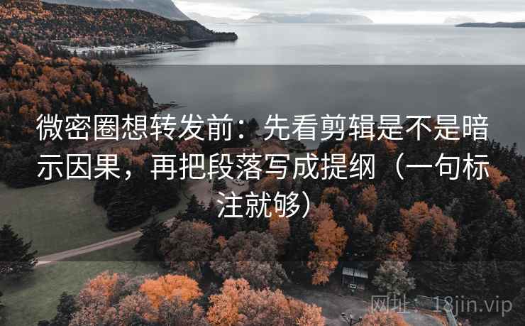 微密圈想转发前：先看剪辑是不是暗示因果，再把段落写成提纲（一句标注就够）