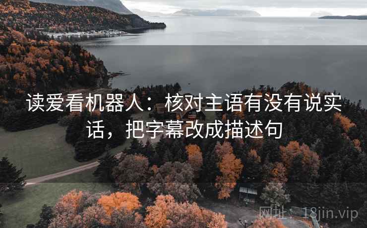 读爱看机器人：核对主语有没有说实话，把字幕改成描述句