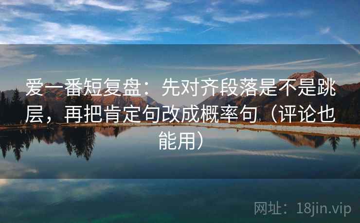 爱一番短复盘：先对齐段落是不是跳层，再把肯定句改成概率句（评论也能用）