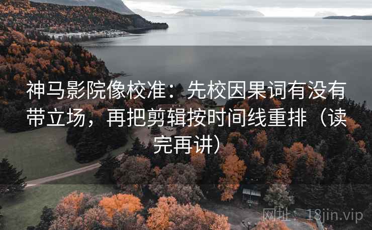 神马影院像校准：先校因果词有没有带立场，再把剪辑按时间线重排（读完再讲）