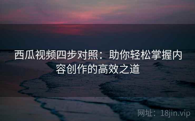 西瓜视频四步对照：助你轻松掌握内容创作的高效之道