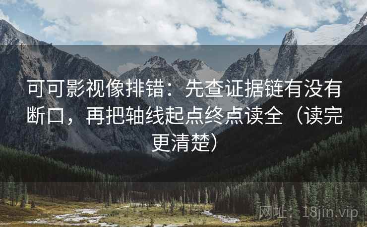 可可影视像排错:先查证据链有没有断口,再把轴线起点终点读全(读完更清楚) 可可影视像排错:先查证据链有没有断口,再把轴线起点终点读全(读完更清楚)