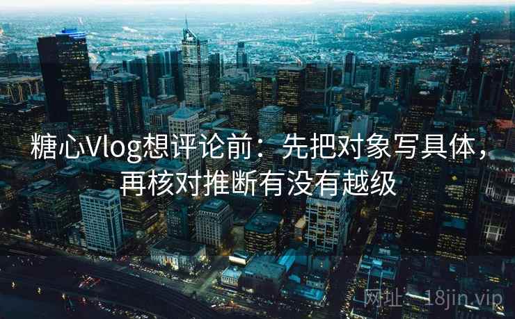 糖心Vlog想评论前:先把对象写具体,再核对推断有没有越级 糖心Vlog想评论前:先把对象写具体,再核对推断有没有越级