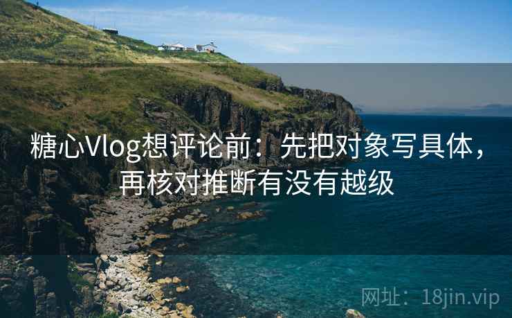 糖心Vlog想评论前:先把对象写具体,再核对推断有没有越级 糖心Vlog想评论前:先把对象写具体,再核对推断有没有越级