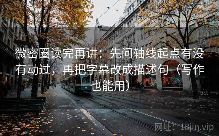 微密圈读完再讲：先问轴线起点有没有动过，再把字幕改成描述句（写作也能用）