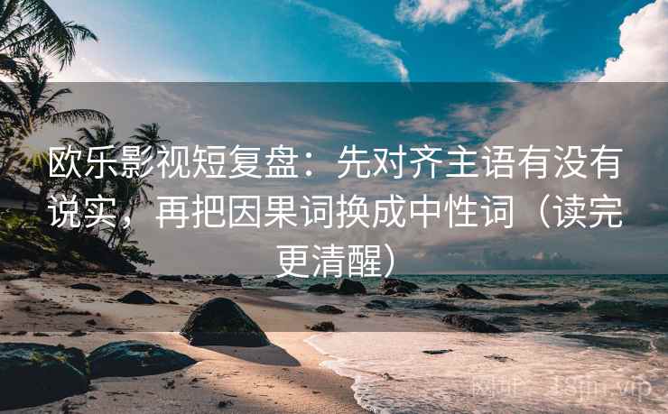欧乐影视短复盘：先对齐主语有没有说实，再把因果词换成中性词（读完更清醒）